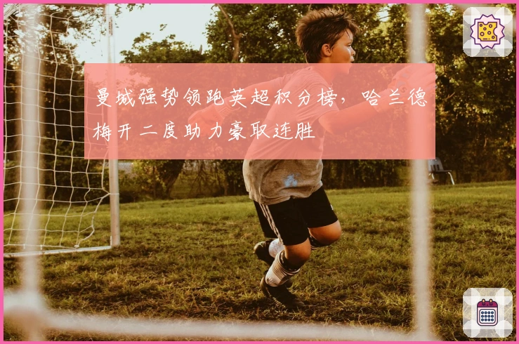 曼城强势领跑英超积分榜，哈兰德梅开二度助力豪取连胜