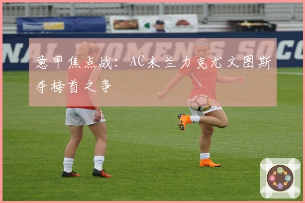 意甲焦点战：AC米兰力克尤文图斯夺榜首之争