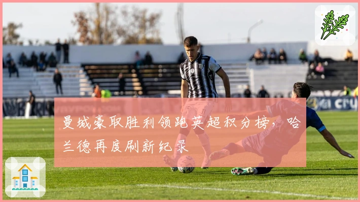 曼城豪取胜利领跑英超积分榜,哈兰德再度刷新纪录