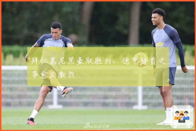 拜仁慕尼黑豪取胜利,德甲榜首之争愈发激烈