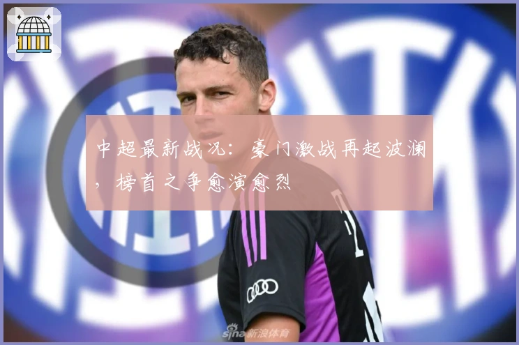 中超最新战况：豪门激战再起波澜，榜首之争愈演愈烈