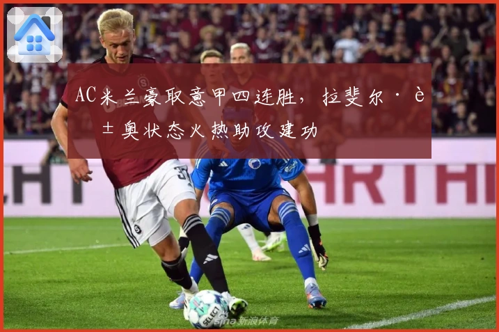 AC米兰豪取意甲四连胜，拉斐尔·莱奥状态火热助攻建功