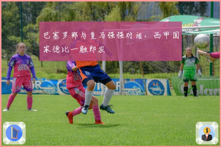 巴塞罗那与皇马强强对话，西甲国家德比一触即发