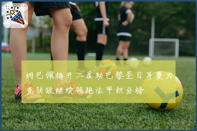 姆巴佩梅开二度助巴黎圣日耳曼力克劲敌继续领跑法甲积分榜