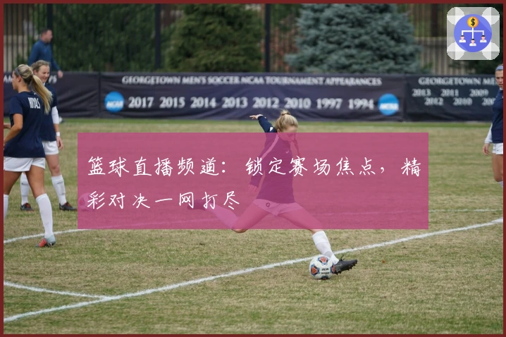篮球直播频道：锁定赛场焦点，精彩对决一网打尽