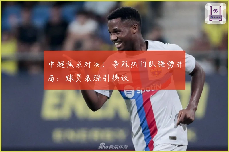 中超焦点对决：争冠热门队强势开局，球员表现引热议