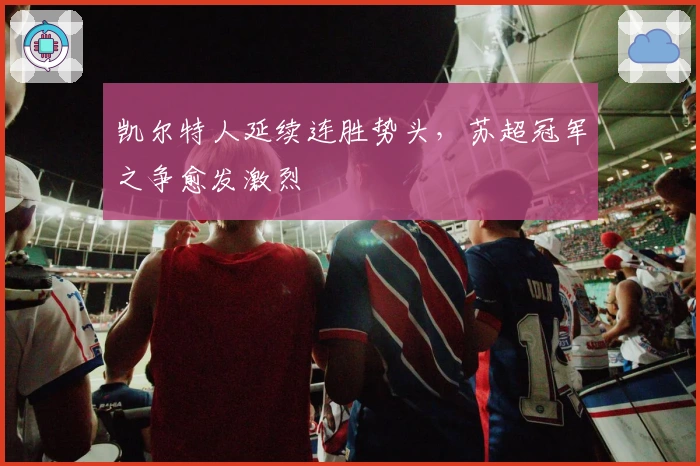 凯尔特人延续连胜势头，苏超冠军之争愈发激烈