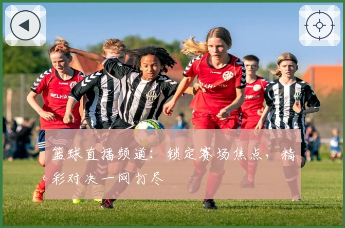 篮球直播频道：锁定赛场焦点，精彩对决一网打尽