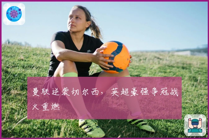 曼联逆袭切尔西，英超豪强争冠战火重燃