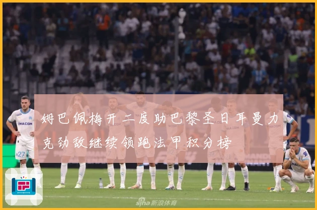 姆巴佩梅开二度助巴黎圣日耳曼力克劲敌继续领跑法甲积分榜