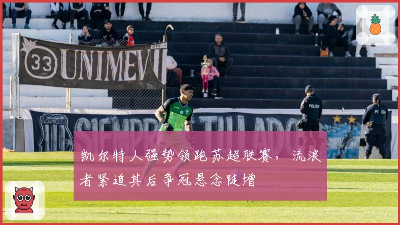 凯尔特人强势领跑苏超联赛，流浪者紧追其后争冠悬念陡增