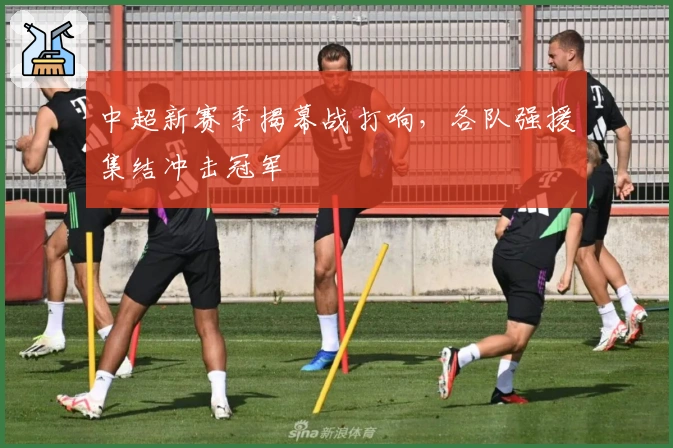 中超新赛季揭幕战打响，各队强援集结冲击冠军