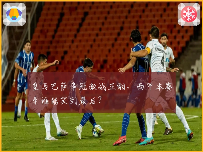 皇马巴萨争冠激战正酣，西甲本赛季谁能笑到最后？