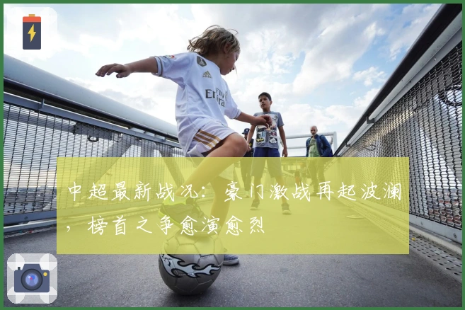 中超最新战况：豪门激战再起波澜，榜首之争愈演愈烈