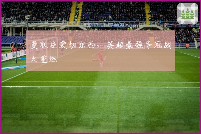 曼联逆袭切尔西，英超豪强争冠战火重燃