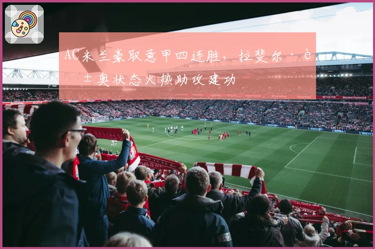 AC米兰豪取意甲四连胜,拉斐尔·莱奥状态火热助攻建功